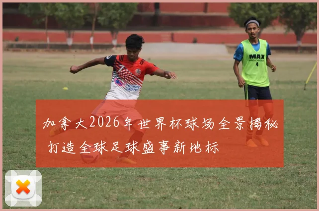 加拿大2026年世界杯球场全景揭秘 打造全球足球盛事新地标