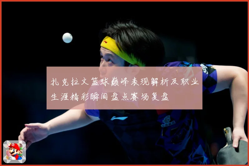 扎克拉文篮球巅峰表现解析及职业生涯精彩瞬间盘点赛场复盘