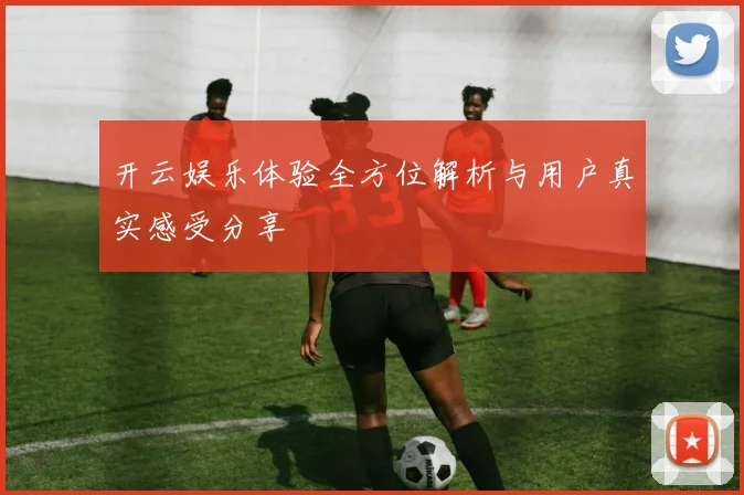 开云娱乐体验全方位解析与用户真实感受分享