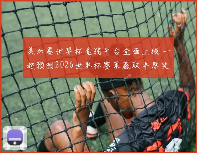 美加墨世界杯竞猜平台全面上线 一起预测2026世界杯赛果赢取丰厚奖品