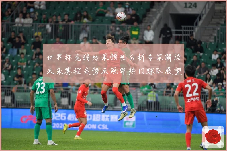 世界杯竞猜结果预测分析专家解读未来赛程走势及冠军热门球队展望数据研判