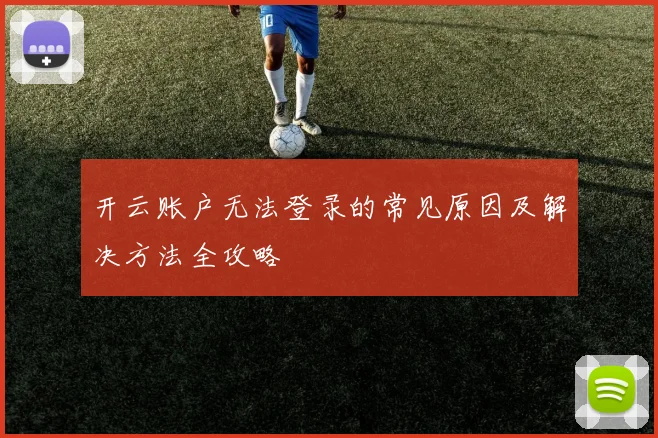 开云账户无法登录的常见原因及解决方法全攻略