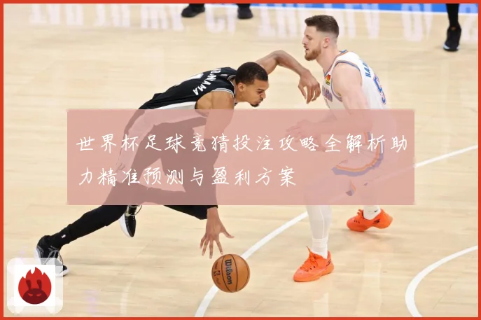 世界杯足球竞猜投注攻略全解析助力精准预测与盈利方案