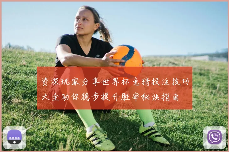 资深玩家分享世界杯竞猜投注技巧大全助你稳步提升胜率秘诀指南