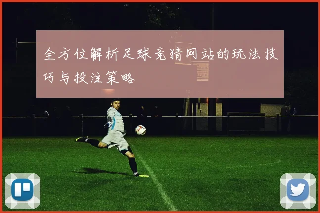 全方位解析足球竞猜网站的玩法技巧与投注策略