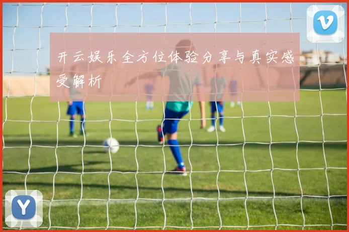 开云娱乐全方位体验分享与真实感受解析