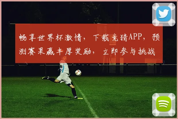 畅享世界杯激情，下载竞猜APP，预测赛果赢丰厚奖励，立即参与挑战！