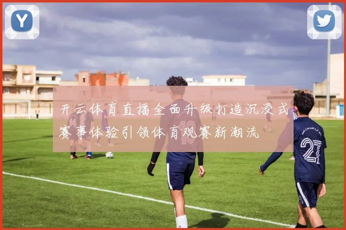 开云体育直播全面升级打造沉浸式赛事体验引领体育观赛新潮流