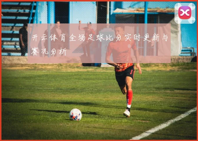 开云体育全场足球比分实时更新与赛况分析