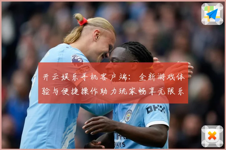 开云娱乐手机客户端：全新游戏体验与便捷操作助力玩家畅享无限乐趣