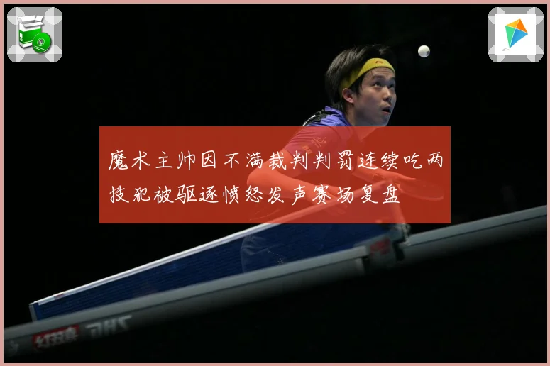 魔术主帅因不满裁判判罚连续吃两技犯被驱逐愤怒发声赛场复盘