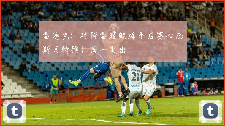 雷迪克：对阵雷霆锻炼季后赛心态斯马特预计周一复出