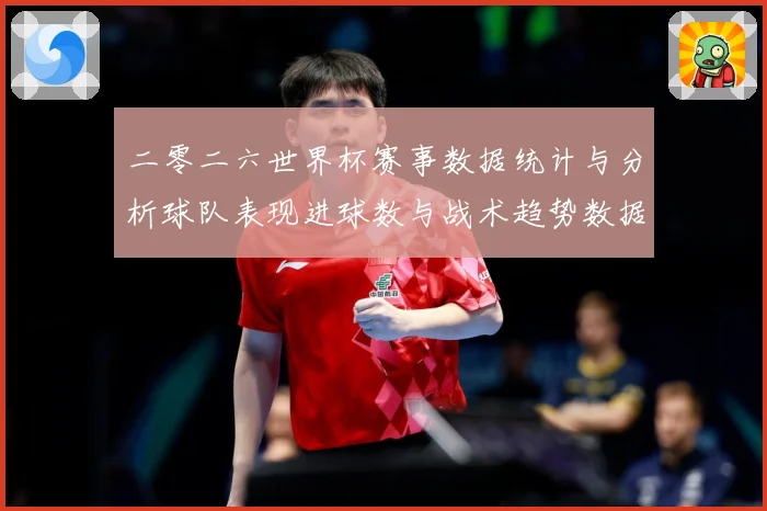 二零二六世界杯赛事数据统计与分析球队表现进球数与战术趋势数据研判