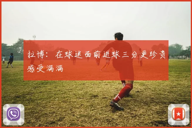 拉博：在球迷面前进球三分更珍贵感受满满