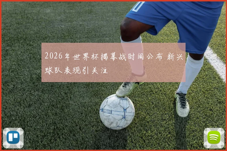 2026年世界杯揭幕战时间公布 新兴球队表现引关注