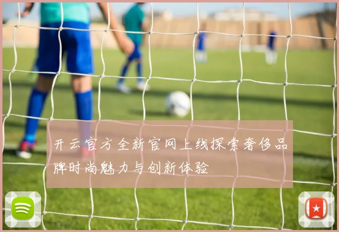 开云官方全新官网上线探索奢侈品牌时尚魅力与创新体验