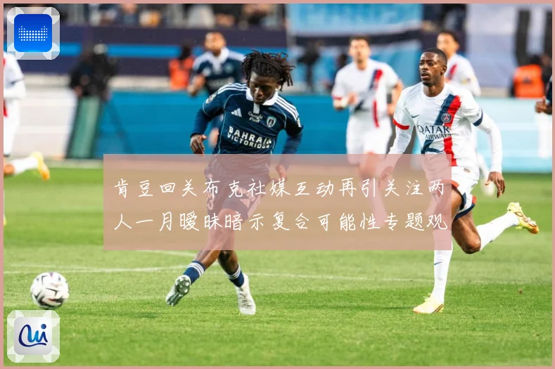 肯豆回关布克社媒互动再引关注两人一月暧昧暗示复合可能性专题观察