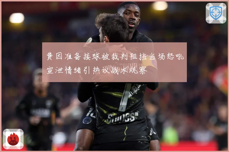 费因准备接球被裁判阻挡当场怒吼宣泄情绪引热议战术观察