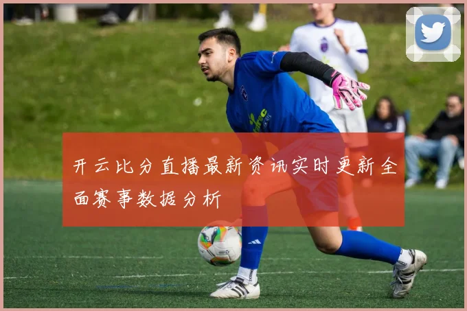 开云比分直播最新资讯实时更新全面赛事数据分析