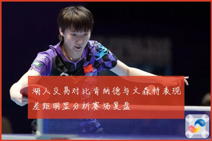 湖人交易对比肯纳德与文森特表现差距明显分析赛场复盘
