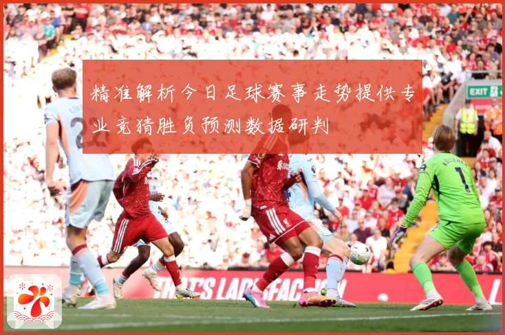 精准解析今日足球赛事走势提供专业竞猜胜负预测数据研判