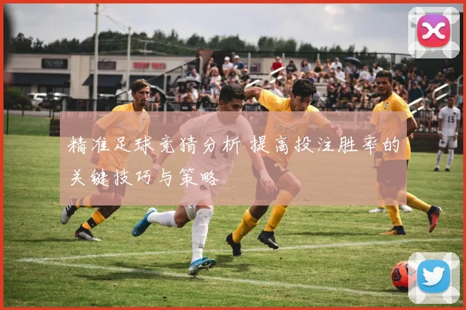 精准足球竞猜分析 提高投注胜率的关键技巧与策略