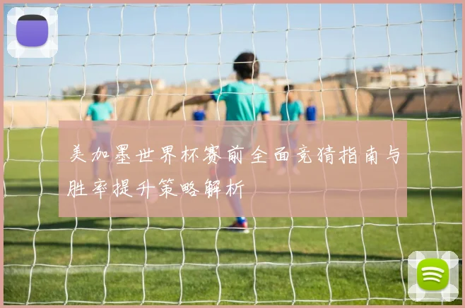 美加墨世界杯赛前全面竞猜指南与胜率提升策略解析