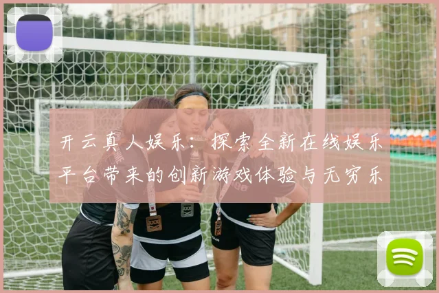开云真人娱乐：探索全新在线娱乐平台带来的创新游戏体验与无穷乐趣