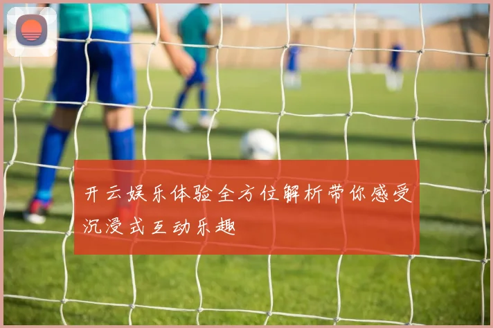 开云娱乐体验全方位解析带你感受沉浸式互动乐趣