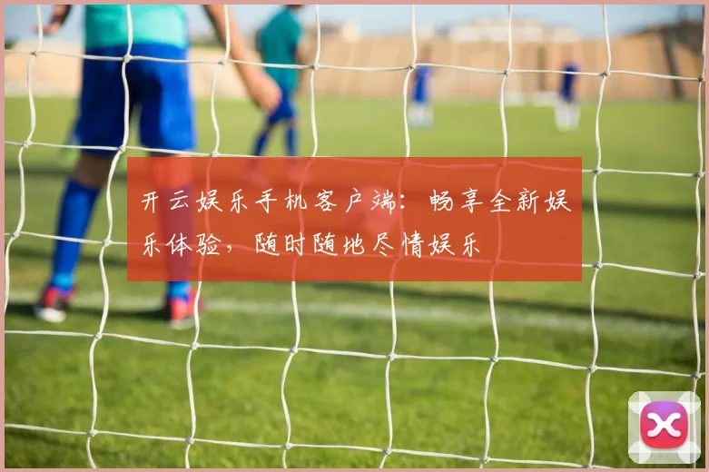 开云娱乐手机客户端：畅享全新娱乐体验，随时随地尽情娱乐