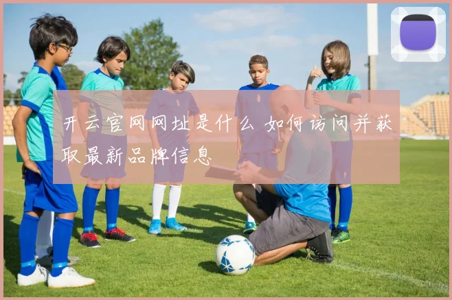 开云官网网址是什么 如何访问并获取最新品牌信息