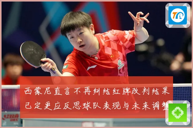 西蒙尼直言不再纠结红牌改判结果已定更应反思球队表现与未来调整方向