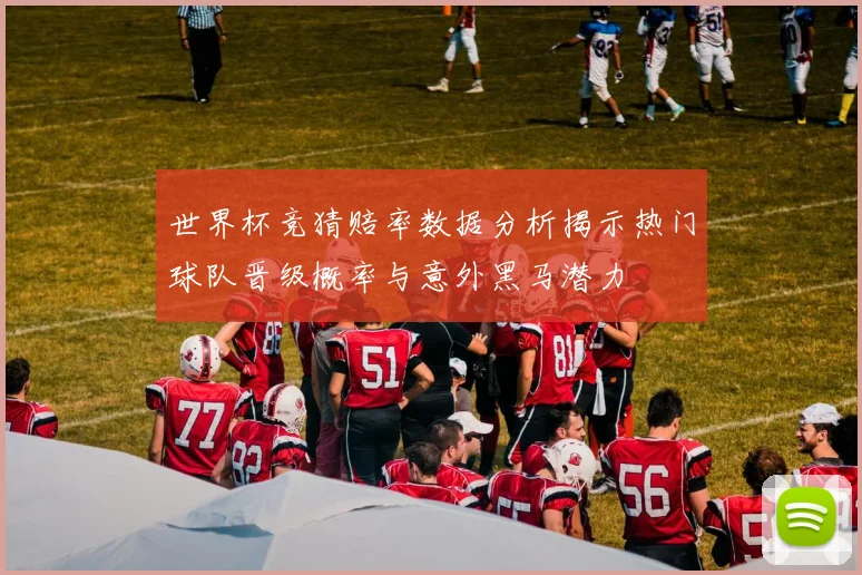 世界杯竞猜赔率数据分析揭示热门球队晋级概率与意外黑马潜力