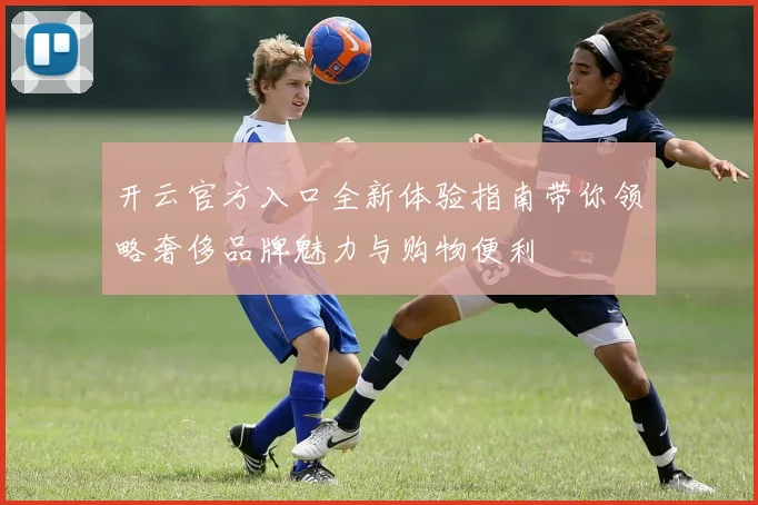 开云官方入口全新体验指南带你领略奢侈品牌魅力与购物便利