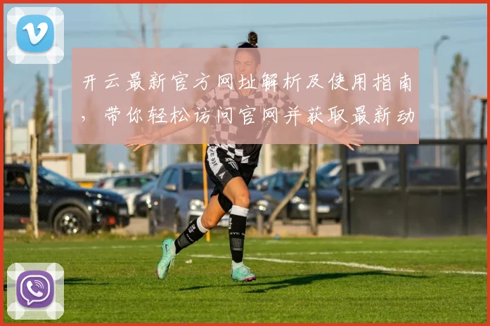 开云最新官方网址解析及使用指南，带你轻松访问官网并获取最新动态