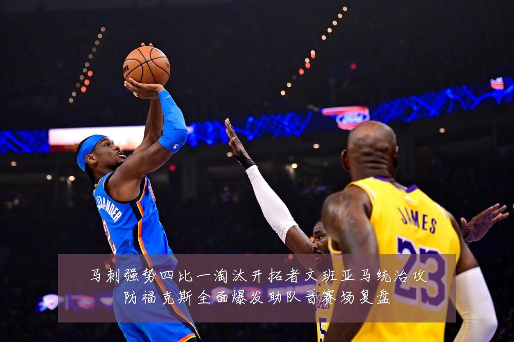 马刺强势四比一淘汰开拓者文班亚马统治攻防福克斯全面爆发助队晋赛场复盘