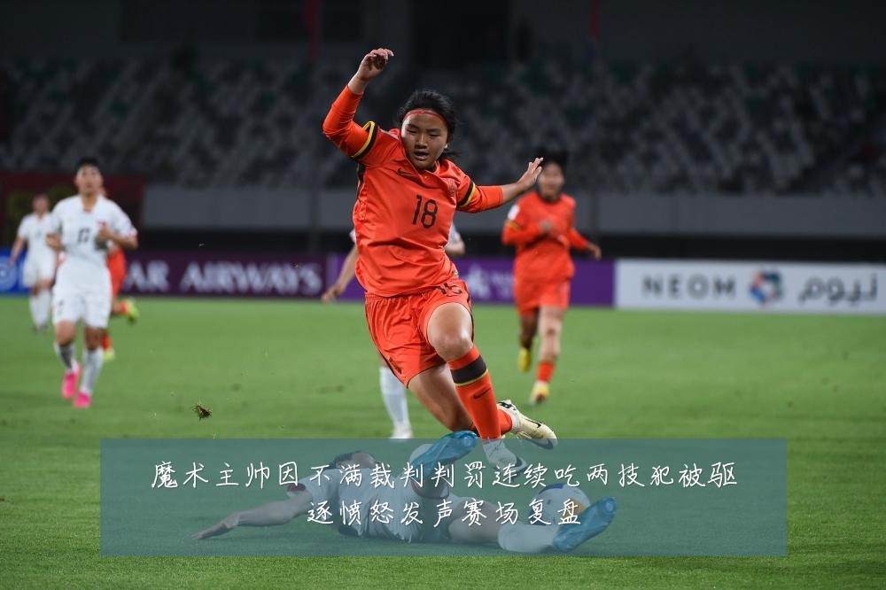 魔术主帅因不满裁判判罚连续吃两技犯被驱逐愤怒发声赛场复盘