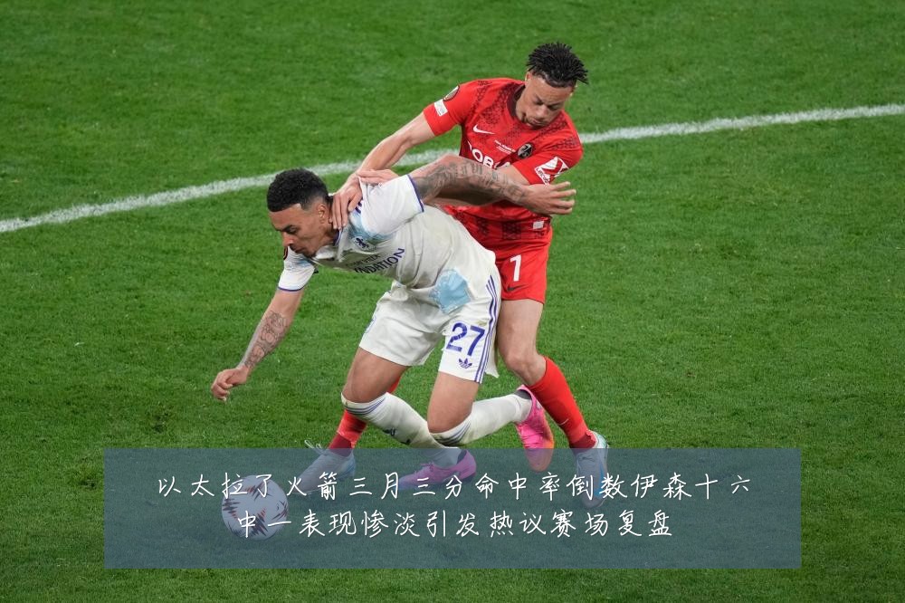 以太拉了火箭三月三分命中率倒数伊森十六中一表现惨淡引发热议赛场复盘