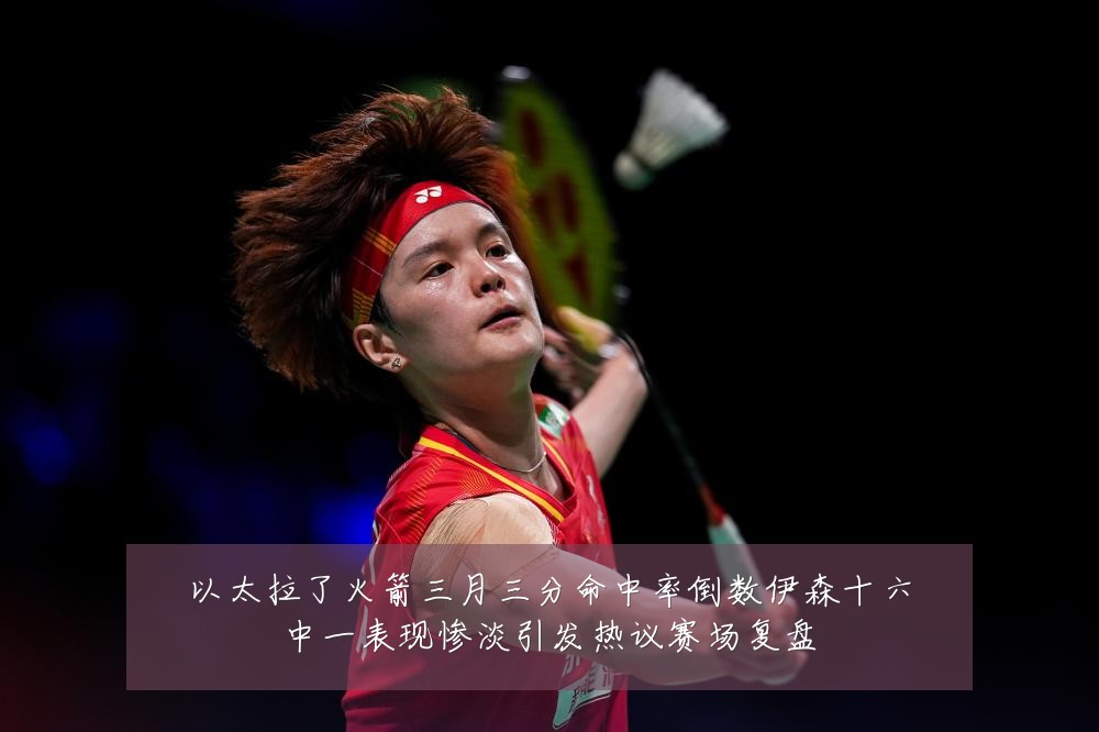 以太拉了火箭三月三分命中率倒数伊森十六中一表现惨淡引发热议赛场复盘