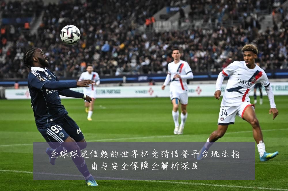 全球球迷信赖的世界杯竞猜信誉平台玩法指南与安全保障全解析深度