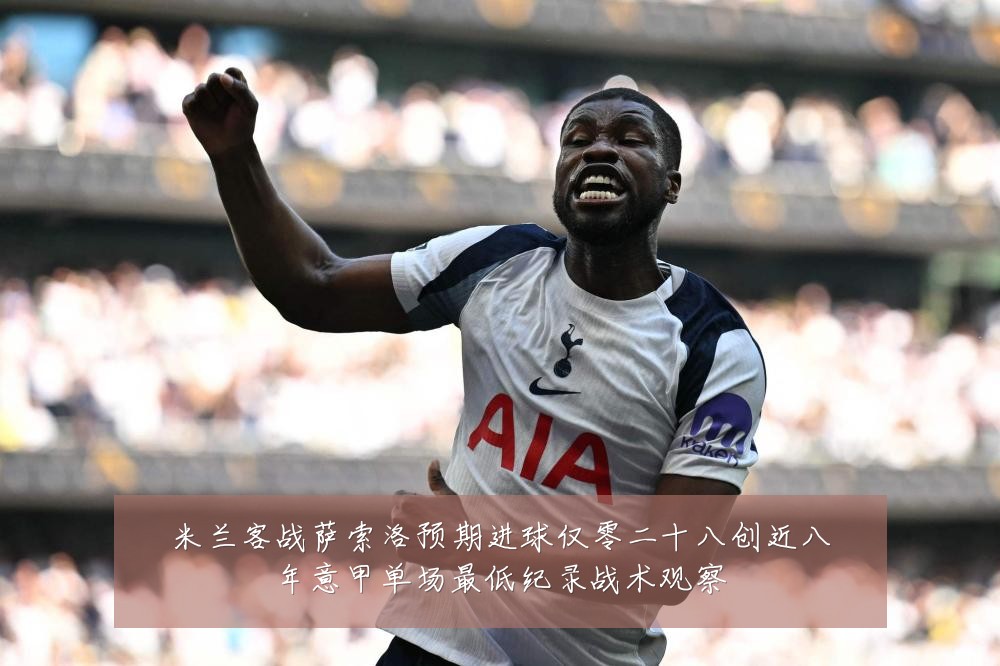 米兰客战萨索洛预期进球仅零二十八创近八年意甲单场最低纪录战术观察