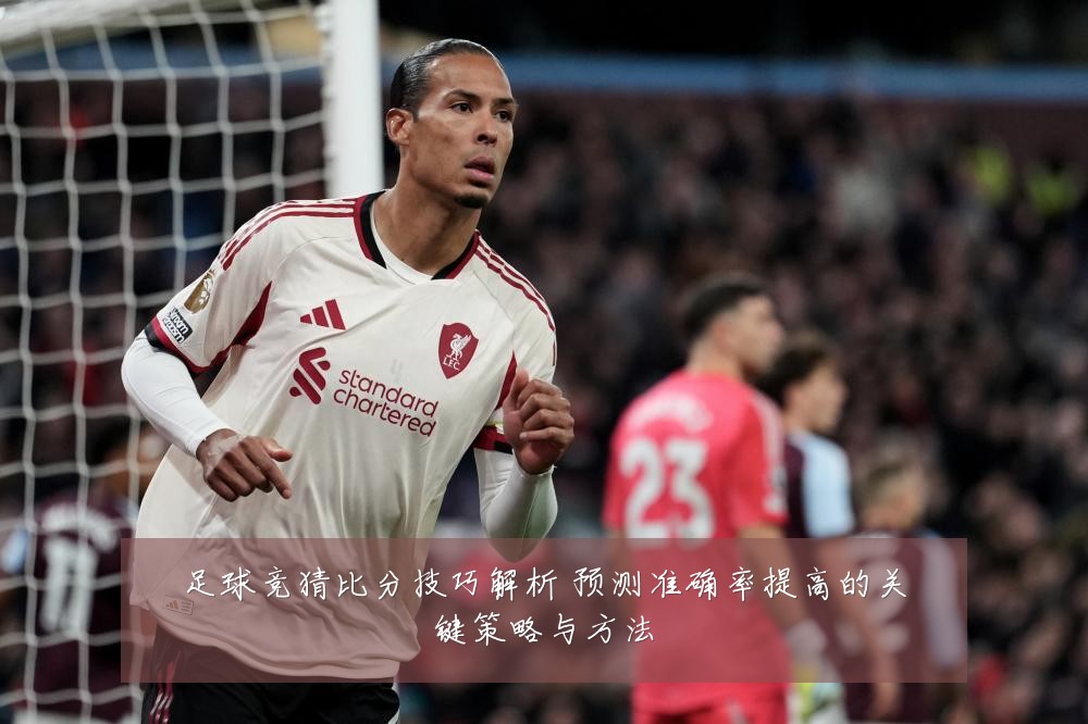 足球竞猜比分技巧解析 预测准确率提高的关键策略与方法