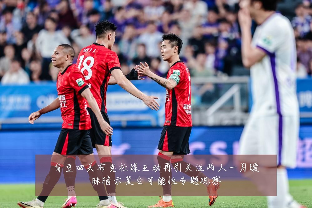 肯豆回关布克社媒互动再引关注两人一月暧昧暗示复合可能性专题观察